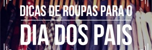 Dicas de roupas para <b>Dia</b> dos <b>Pais</b>